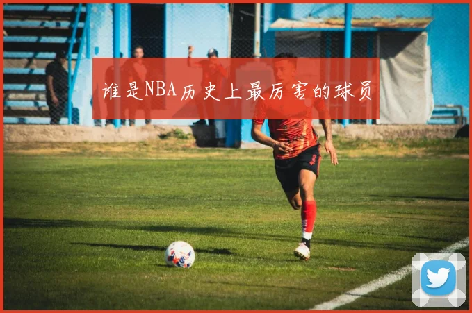 谁是NBA历史上最厉害的球员