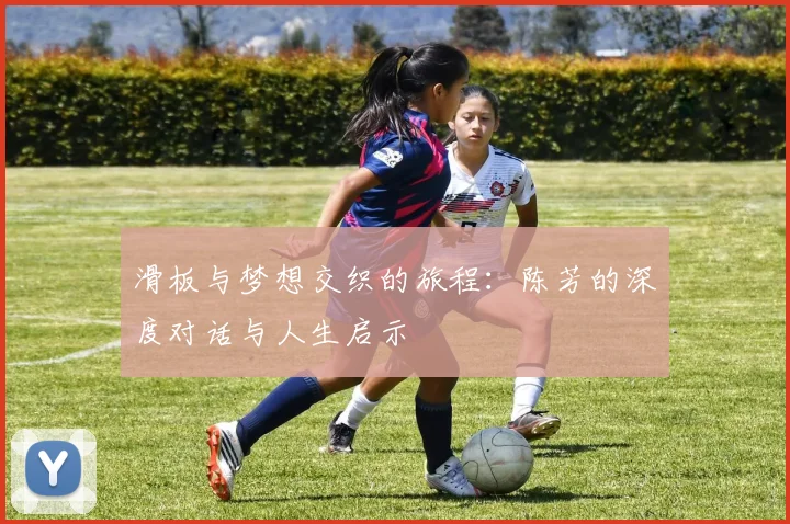 滑板与梦想交织的旅程：陈芳的深度对话与人生启示