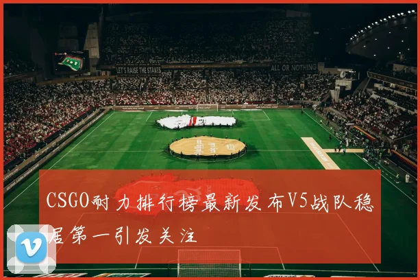 CSGO耐力排行榜最新发布V5战队稳居第一引发关注