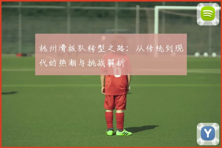 杭州滑板队转型之路：从传统到现代的热潮与挑战解析