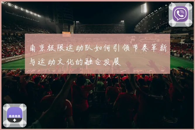 南京极限运动队如何引领节奏革新与运动文化的融合发展