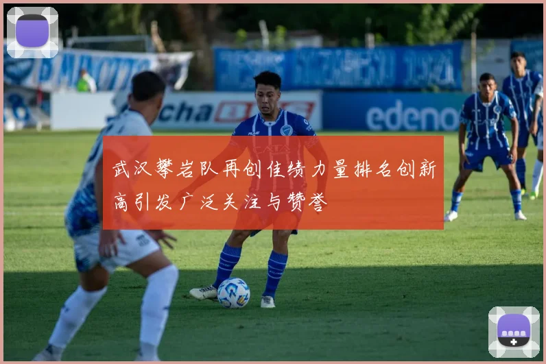 武汉攀岩队再创佳绩力量排名创新高引发广泛关注与赞誉