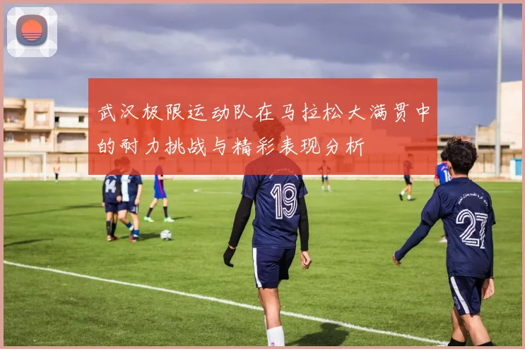 武汉极限运动队在马拉松大满贯中的耐力挑战与精彩表现分析