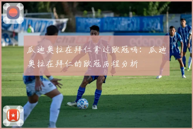 瓜迪奥拉在拜仁拿过欧冠吗：瓜迪奥拉在拜仁的欧冠历程分析