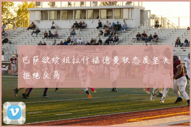 巴萨欲续租拉什福德曼联态度坚决拒绝交易