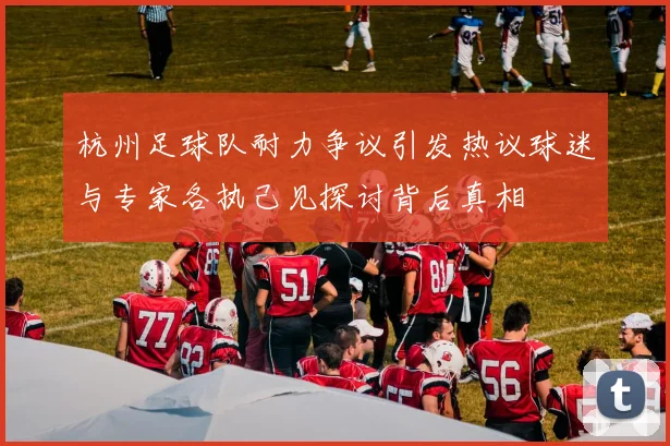 杭州足球队耐力争议引发热议球迷与专家各执己见探讨背后真相