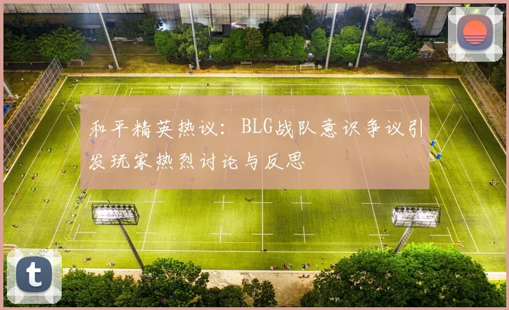 和平精英热议：BLG战队意识争议引发玩家热烈讨论与反思