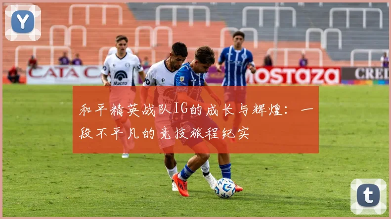 和平精英战队IG的成长与辉煌：一段不平凡的竞技旅程纪实