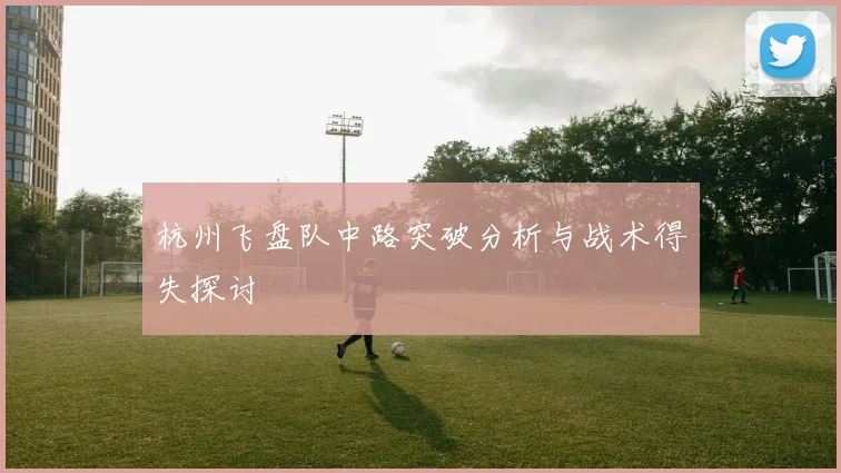杭州飞盘队中路突破分析与战术得失探讨